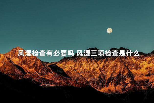 风湿检查有必要吗 风湿三项检查是什么